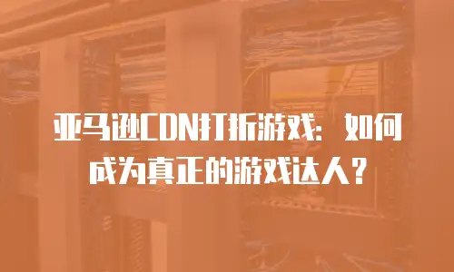 亚马逊CDN打折游戏：如何成为真正的游戏达人？
