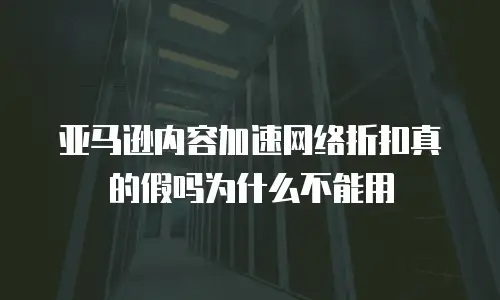 亚马逊内容加速网络折扣真的假吗为什么不能用