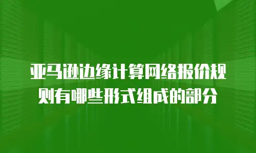 亚马逊边缘计算网络报价规则有哪些形式组成的部分