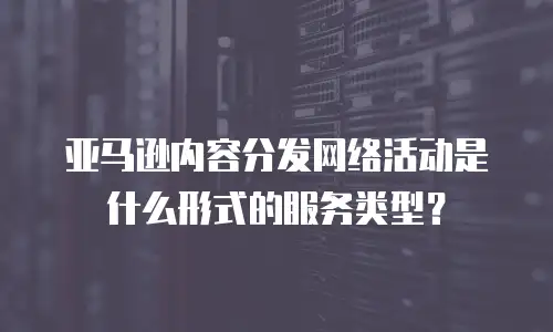亚马逊内容分发网络活动是什么形式的服务类型？