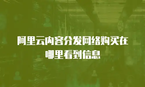阿里云内容分发网络购买在哪里看到信息