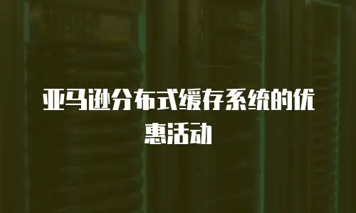 亚马逊分布式缓存系统的优惠活动