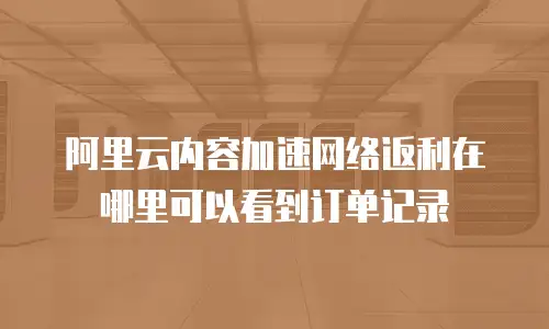 阿里云内容加速网络返利在哪里可以看到订单记录