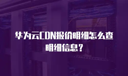 华为云CDN报价明细怎么查明细信息？