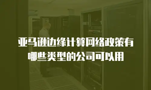 亚马逊边缘计算网络政策有哪些类型的公司可以用
