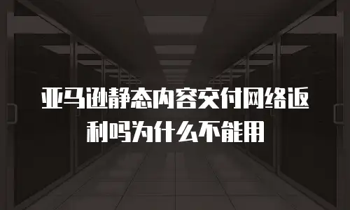 亚马逊静态内容交付网络返利吗为什么不能用
