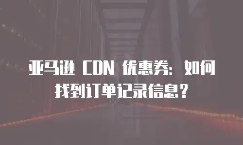 亚马逊 CDN 优惠券：如何找到订单记录信息？