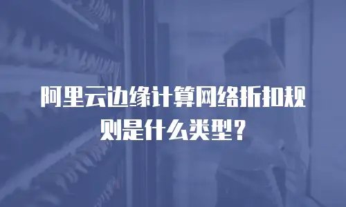 阿里云边缘计算网络折扣规则是什么类型？