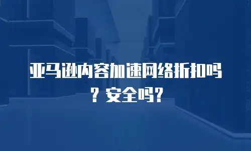 亚马逊内容加速网络折扣吗？安全吗？
