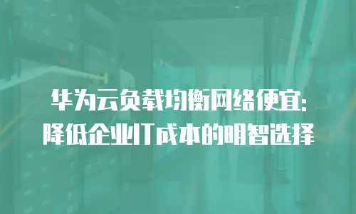 华为云负载均衡网络便宜: 降低企业IT成本的明智选择