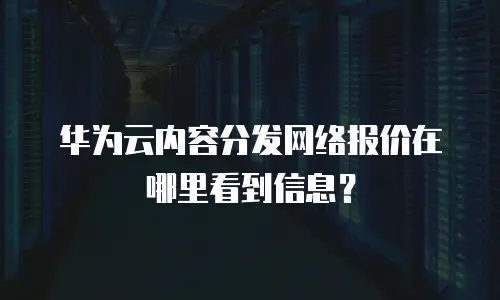 华为云内容分发网络报价在哪里看到信息？