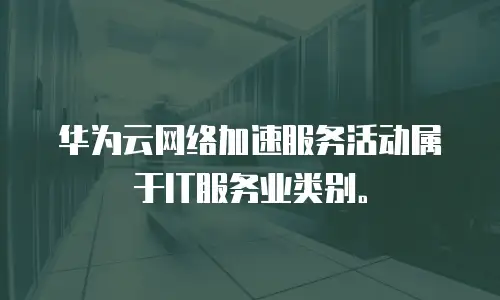 华为云网络加速服务活动属于IT服务业类别。