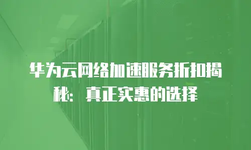 华为云网络加速服务折扣揭秘：真正实惠的选择