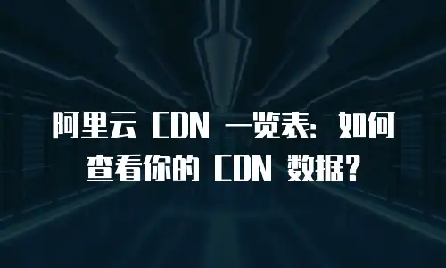 阿里云 CDN 一览表：如何查看你的 CDN 数据？