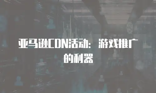 亚马逊CDN活动：游戏推广的利器
