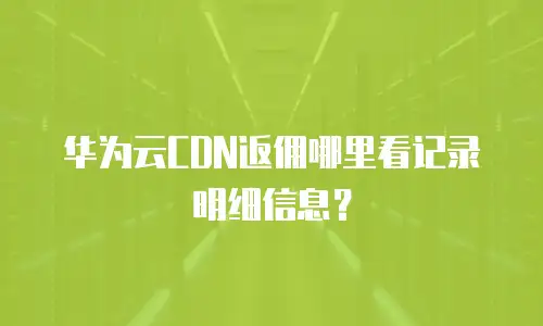 华为云CDN返佣哪里看记录明细信息？