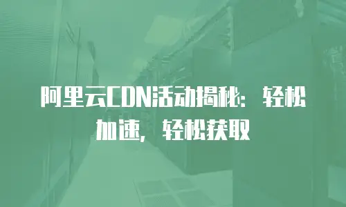 阿里云CDN活动揭秘：轻松加速，轻松获取
