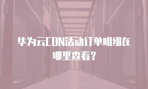 华为云CDN活动订单明细在哪里查看？