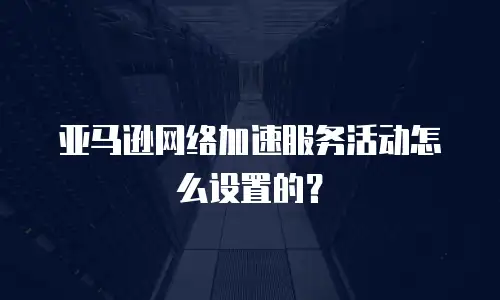亚马逊网络加速服务活动怎么设置的？