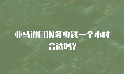 亚马逊CDN多少钱一个小时合适吗？