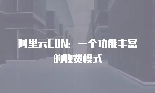 阿里云CDN：一个功能丰富的收费模式