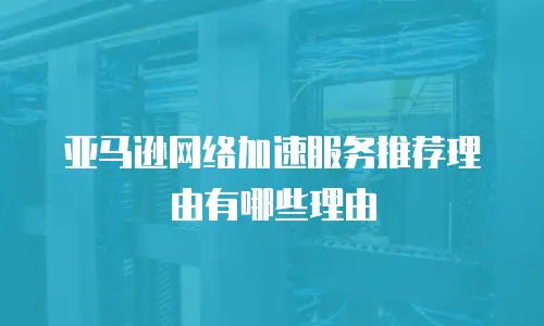 亚马逊网络加速服务推荐理由有哪些理由