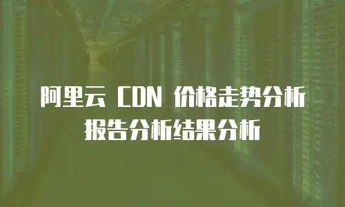 阿里云 CDN 价格走势分析报告分析结果分析