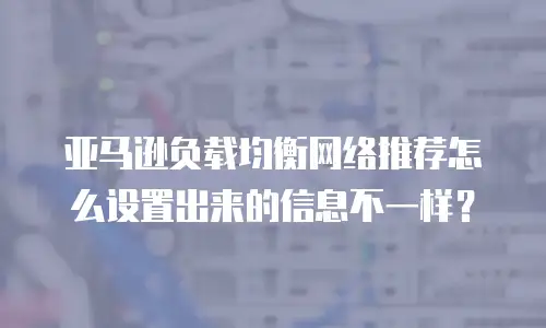 亚马逊负载均衡网络推荐怎么设置出来的信息不一样？