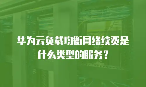 华为云负载均衡网络续费是什么类型的服务？