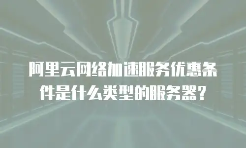 阿里云网络加速服务优惠条件是什么类型的服务器？
