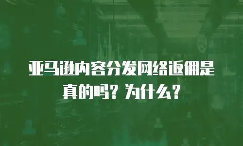 亚马逊内容分发网络返佣是真的吗？为什么？