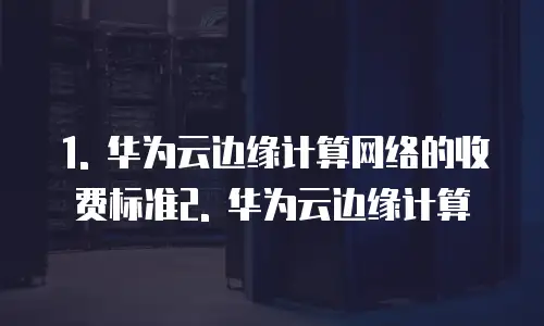 华为云边缘计算网络收费吗安全吗为什么这么便宜