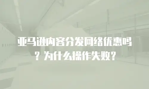 亚马逊内容分发网络优惠吗？为什么操作失败？