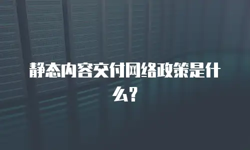 静态内容交付网络政策是什么？