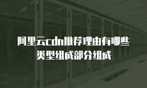 阿里云cdn推荐理由有哪些类型组成部分组成