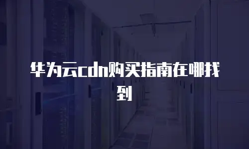 华为云cdn购买指南在哪找到