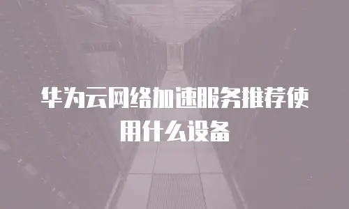 华为云网络加速服务推荐使用什么设备