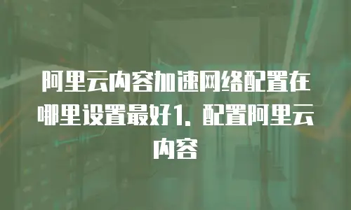 阿里云内容加速网络配置在哪里设置最好