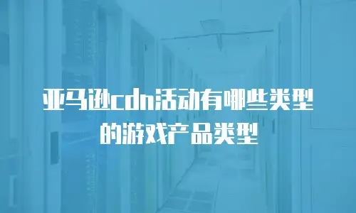亚马逊cdn活动有哪些类型的游戏产品类型