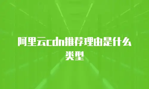 阿里云cdn推荐理由是什么类型