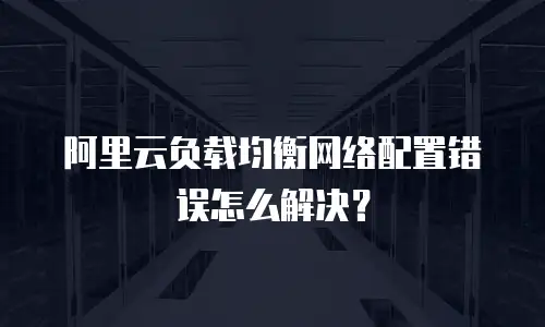 阿里云负载均衡网络配置错误怎么解决？