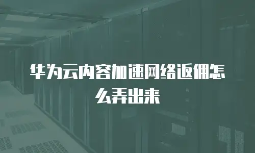 华为云内容加速网络返佣怎么弄出来