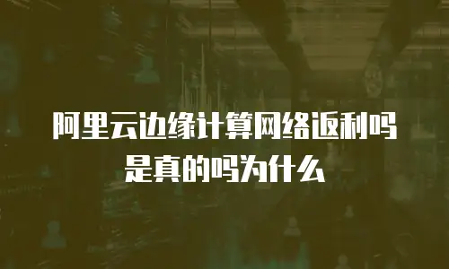 阿里云边缘计算网络返利吗是真的吗为什么