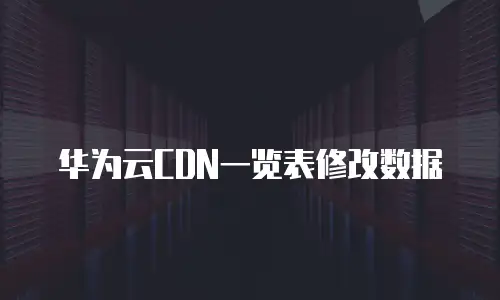 华为云CDN一览表修改数据