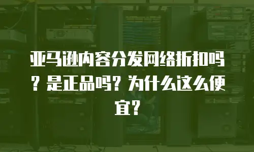亚马逊内容分发网络折扣吗？是正品吗？为什么这么便宜？