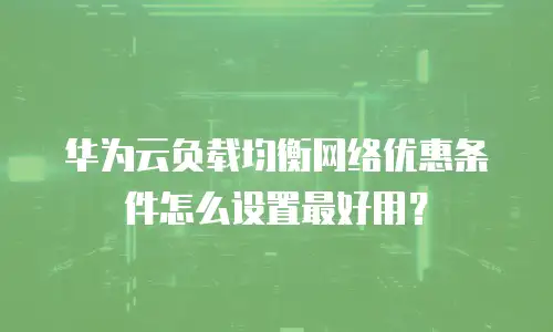 华为云负载均衡网络优惠条件怎么设置最好用？