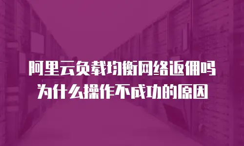 阿里云负载均衡网络返佣吗为什么操作不成功的原因