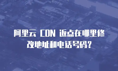 阿里云 CDN 返点在哪里修改地址和电话号码？