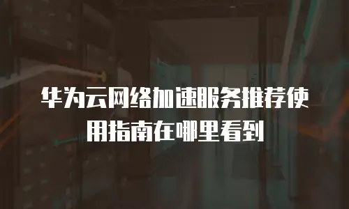 华为云网络加速服务推荐使用指南在哪里看到