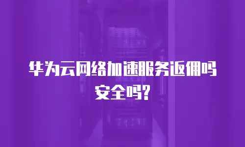华为云网络加速服务返佣吗安全吗?